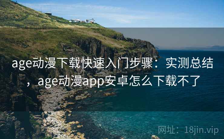 age动漫下载快速入门步骤:实测总结,age动漫app安卓怎么下载不了 age动漫下载快速入门步骤:实测总结,age动漫app安卓怎么下载不了