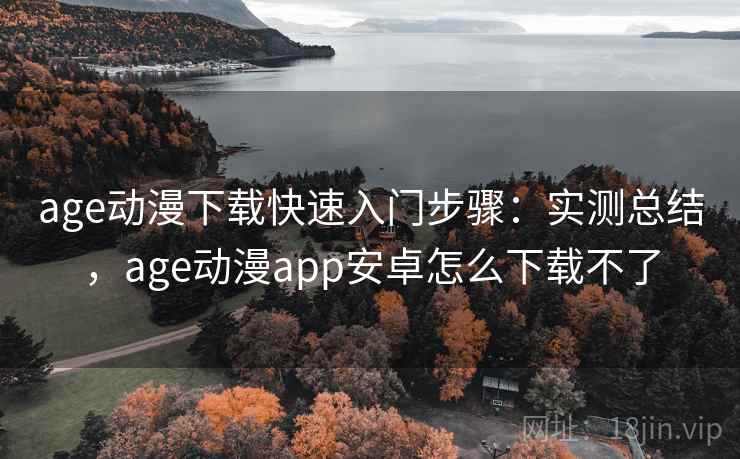age动漫下载快速入门步骤:实测总结,age动漫app安卓怎么下载不了