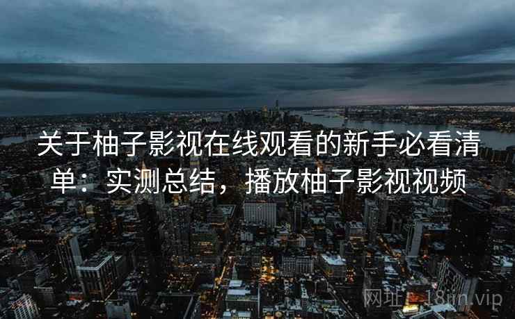 关于柚子影视在线观看的新手必看清单:实测总结,播放柚子影视视频 关于柚子影视在线观看的新手必看清单:实测总结,播放柚子影视视频