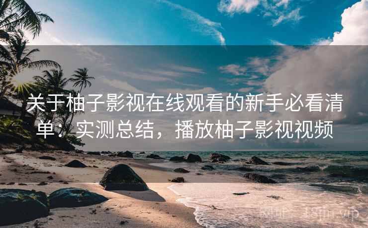 关于柚子影视在线观看的新手必看清单:实测总结,播放柚子影视视频