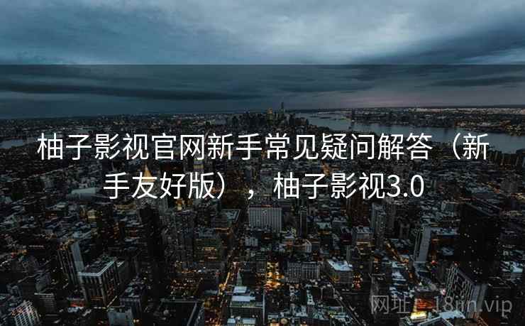 柚子影视官网新手常见疑问解答(新手友好版),柚子影视3.0 柚子影视官网新手常见疑问解答(新手友好版),柚子影视3.0