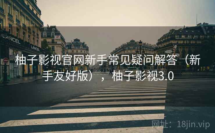 柚子影视官网新手常见疑问解答(新手友好版),柚子影视3.0