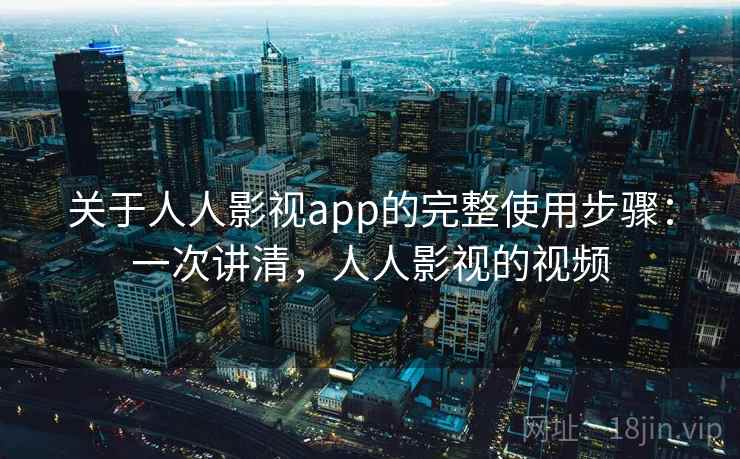 关于人人影视app的完整使用步骤:一次讲清,人人影视的视频
