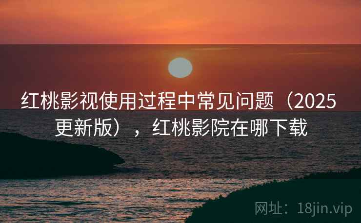 红桃影视使用过程中常见问题(2025 更新版),红桃影院在哪下载
