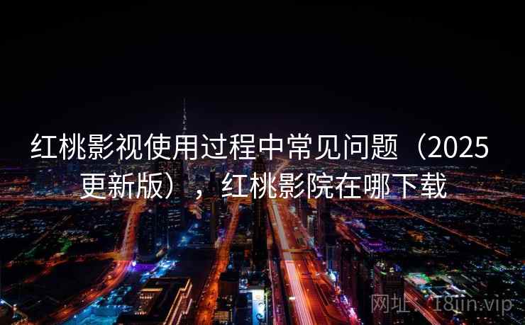 红桃影视使用过程中常见问题(2025 更新版),红桃影院在哪下载 红桃影视使用过程中常见问题(2025 更新版),红桃影院在哪下载
