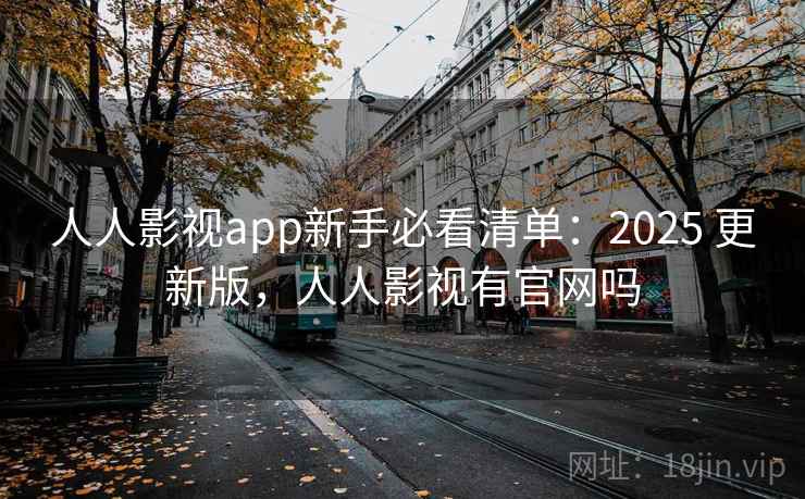 人人影视app新手必看清单:2025 更新版,人人影视有官网吗