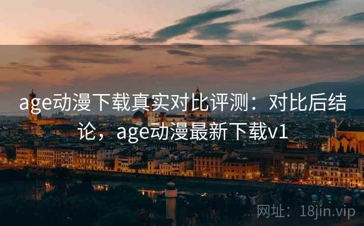 age动漫下载真实对比评测:对比后结论,age动漫最新下载v1 age动漫下载真实对比评测:对比后结论,age动漫最新下载v1
