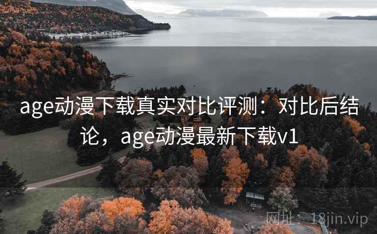 age动漫下载真实对比评测:对比后结论,age动漫最新下载v1