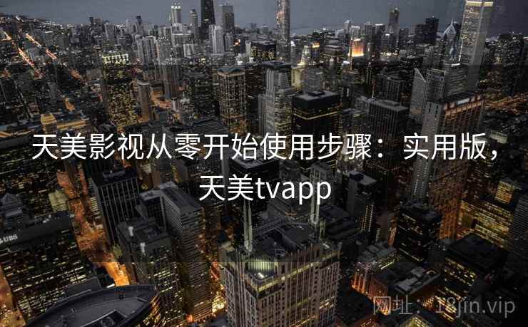 天美影视从零开始使用步骤:实用版,天美tvapp 天美影视从零开始使用步骤:实用版,天美tvapp