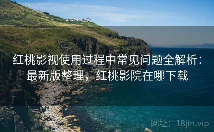 红桃影视使用过程中常见问题全解析:最新版整理,红桃影院在哪下载
