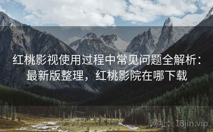 红桃影视使用过程中常见问题全解析:最新版整理,红桃影院在哪下载 红桃影视使用过程中常见问题全解析:最新版整理,红桃影院在哪下载
