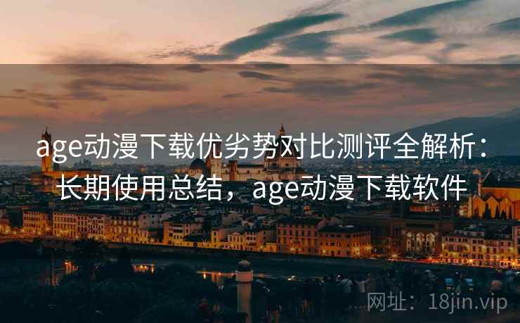 age动漫下载优劣势对比测评全解析:长期使用总结,age动漫下载软件