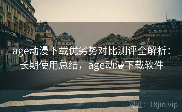 age动漫下载优劣势对比测评全解析:长期使用总结,age动漫下载软件 age动漫下载优劣势对比测评全解析:长期使用总结,age动漫下载软件