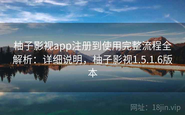 柚子影视app注册到使用完整流程全解析:详细说明,柚子影视1.5.1.6版本