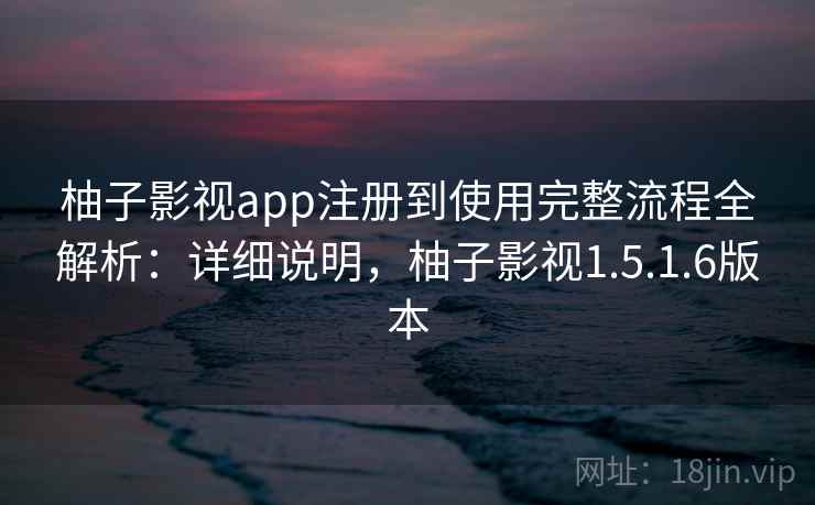 柚子影视app注册到使用完整流程全解析:详细说明,柚子影视1.5.1.6版本 柚子影视app注册到使用完整流程全解析:详细说明,柚子影视1.5.1.6版本