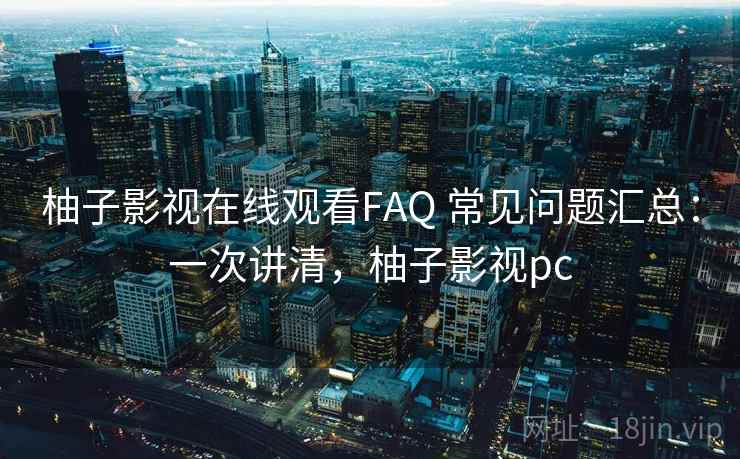 柚子影视在线观看FAQ 常见问题汇总:一次讲清,柚子影视pc