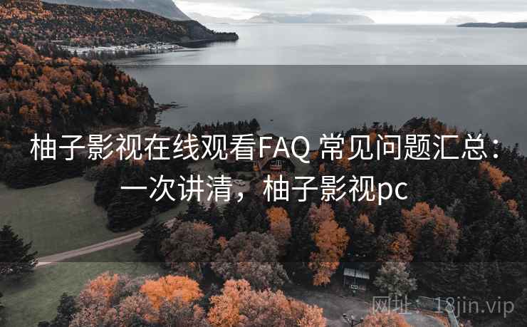 柚子影视在线观看FAQ 常见问题汇总:一次讲清,柚子影视pc 柚子影视在线观看FAQ 常见问题汇总:一次讲清,柚子影视pc