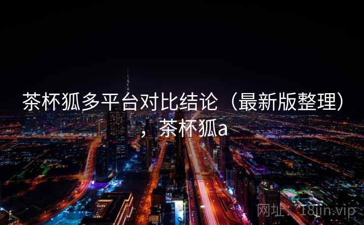 茶杯狐多平台对比结论(最新版整理),茶杯狐a