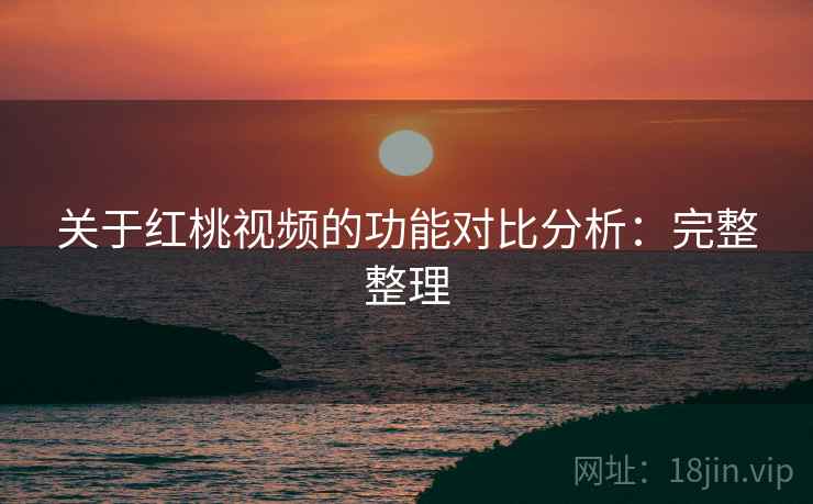关于红桃视频的功能对比分析:完整整理