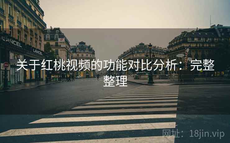 关于红桃视频的功能对比分析:完整整理 关于红桃视频的功能对比分析:完整整理