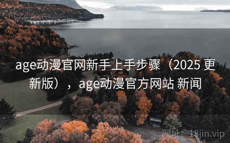 age动漫官网新手上手步骤(2025 更新版),age动漫官方网站 新闻