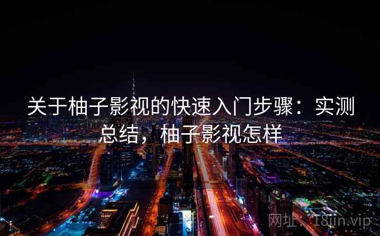 关于柚子影视的快速入门步骤:实测总结,柚子影视怎样 关于柚子影视的快速入门步骤:实测总结,柚子影视怎样