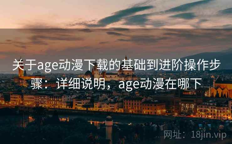 关于age动漫下载的基础到进阶操作步骤:详细说明,age动漫在哪下