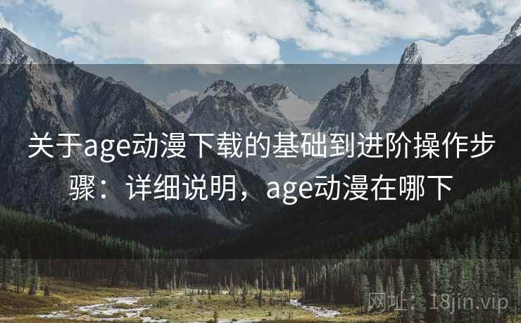 关于age动漫下载的基础到进阶操作步骤:详细说明,age动漫在哪下 关于age动漫下载的基础到进阶操作步骤:详细说明,age动漫在哪下