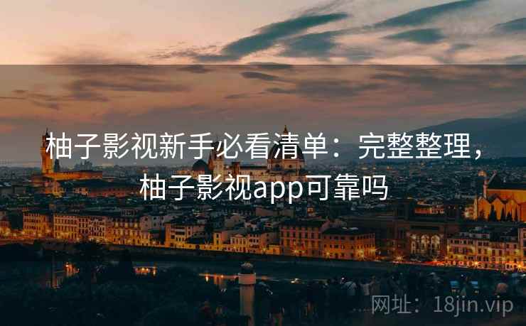柚子影视新手必看清单：完整整理，柚子影视app可靠吗