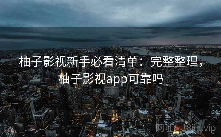 柚子影视新手必看清单:完整整理,柚子影视app可靠吗 柚子影视新手必看清单:完整整理,柚子影视app可靠吗