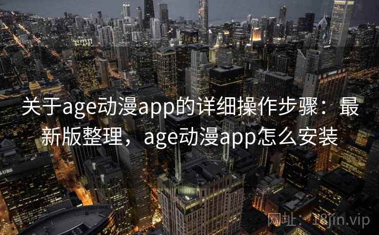 关于age动漫app的详细操作步骤:最新版整理,age动漫app怎么安装