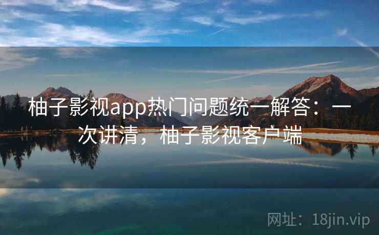 柚子影视app热门问题统一解答:一次讲清,柚子影视客户端 柚子影视app热门问题统一解答:一次讲清,柚子影视客户端
