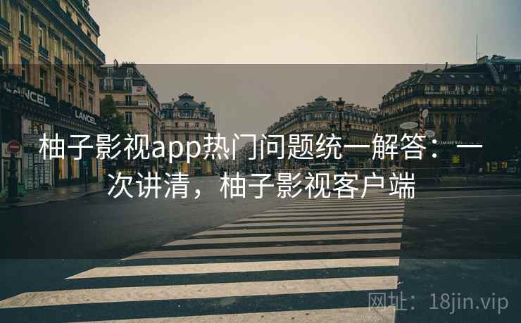 柚子影视app热门问题统一解答：一次讲清，柚子影视客户端