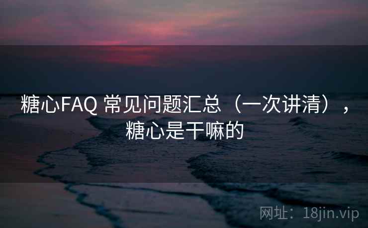 糖心FAQ 常见问题汇总(一次讲清),糖心是干嘛的 糖心FAQ 常见问题汇总(一次讲清),糖心是干嘛的
