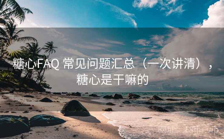 糖心FAQ 常见问题汇总(一次讲清),糖心是干嘛的 糖心FAQ 常见问题汇总(一次讲清),糖心是干嘛的