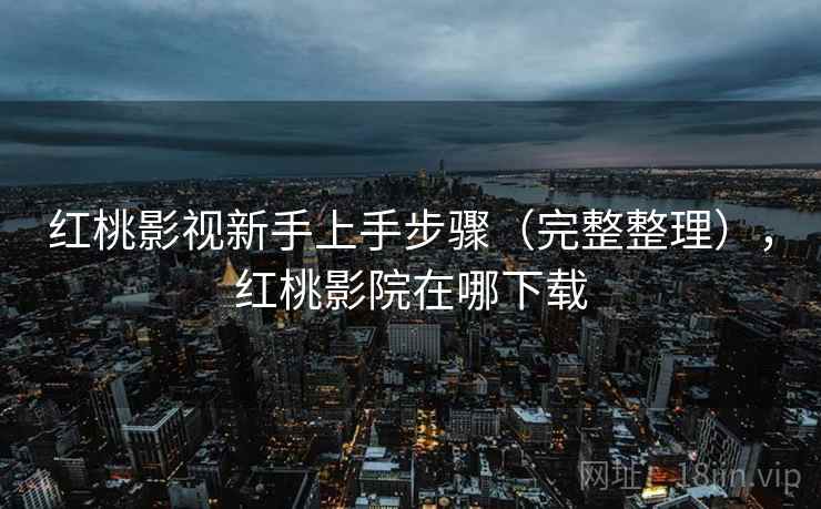 红桃影视新手上手步骤(完整整理),红桃影院在哪下载 红桃影视新手上手步骤(完整整理),红桃影院在哪下载