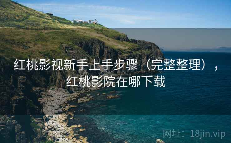 红桃影视新手上手步骤(完整整理),红桃影院在哪下载 红桃影视新手上手步骤(完整整理),红桃影院在哪下载