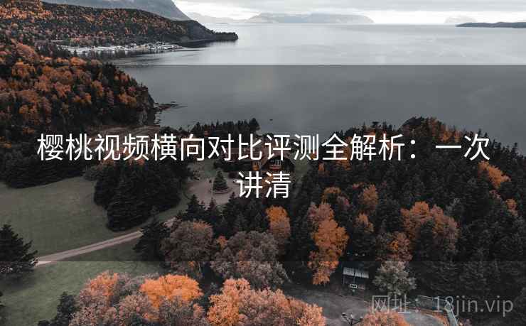 樱桃视频横向对比评测全解析:一次讲清 樱桃视频横向对比评测全解析:一次讲清