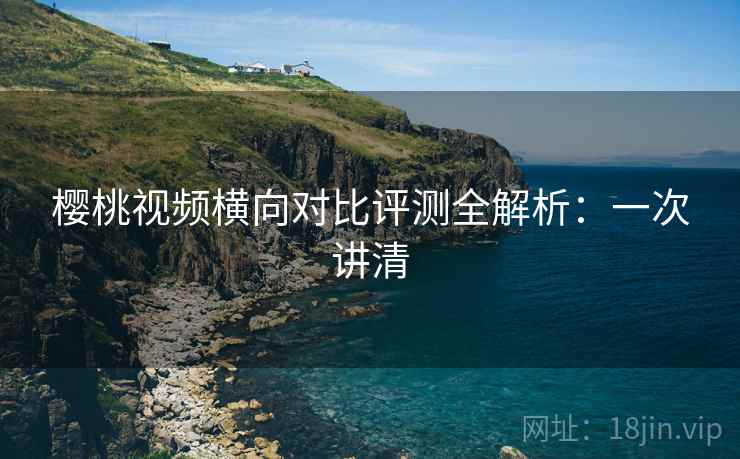 樱桃视频横向对比评测全解析:一次讲清 樱桃视频横向对比评测全解析:一次讲清