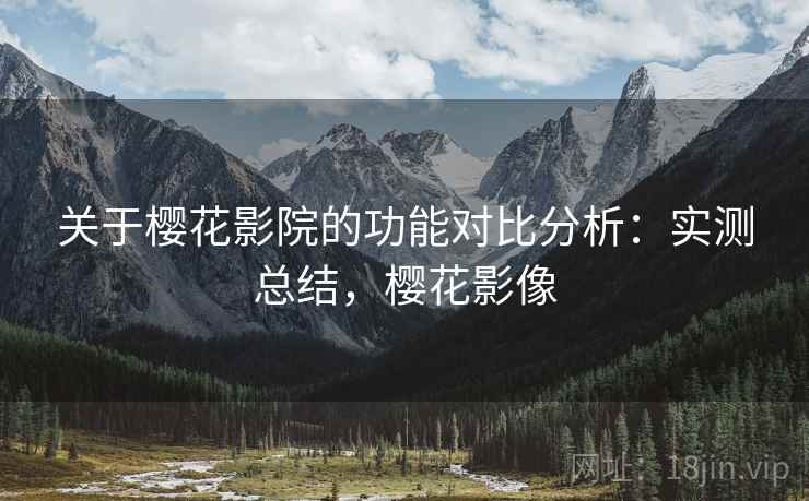 关于樱花影院的功能对比分析:实测总结,樱花影像 关于樱花影院的功能对比分析:实测总结,樱花影像