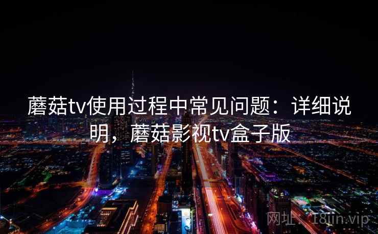 蘑菇tv使用过程中常见问题:详细说明,蘑菇影视tv盒子版 蘑菇tv使用过程中常见问题:详细说明,蘑菇影视tv盒子版