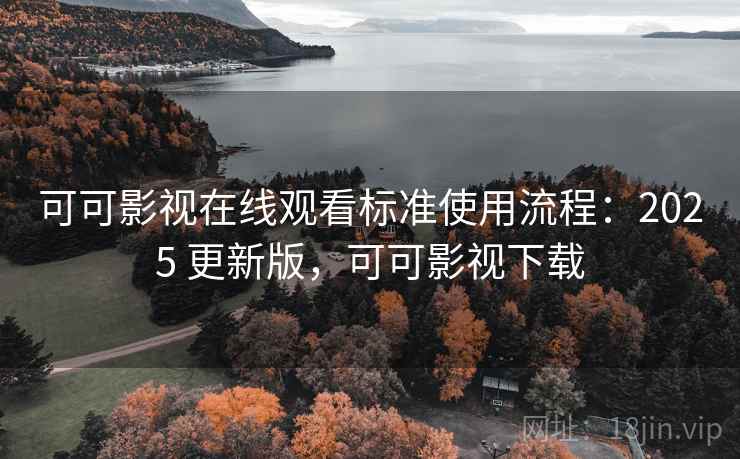 可可影视在线观看标准使用流程：2025 更新版，可可影视下载