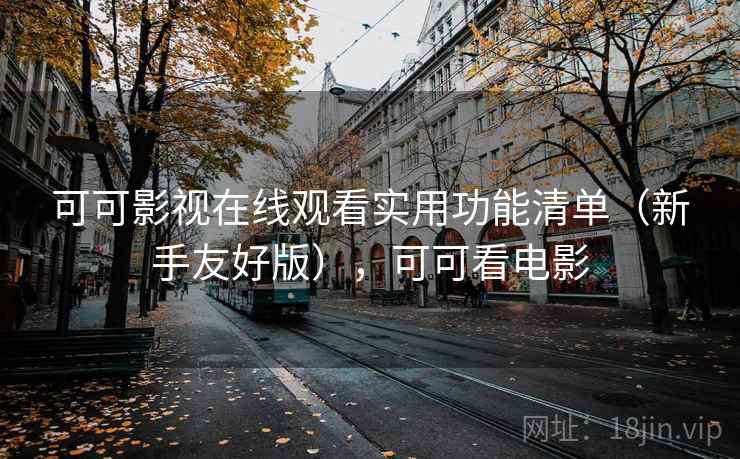 可可影视在线观看实用功能清单(新手友好版),可可看电影 可可影视在线观看实用功能清单(新手友好版),可可看电影