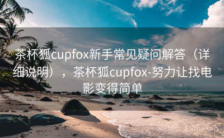 茶杯狐cupfox新手常见疑问解答(详细说明),茶杯狐cupfox-努力让找电影变得简单