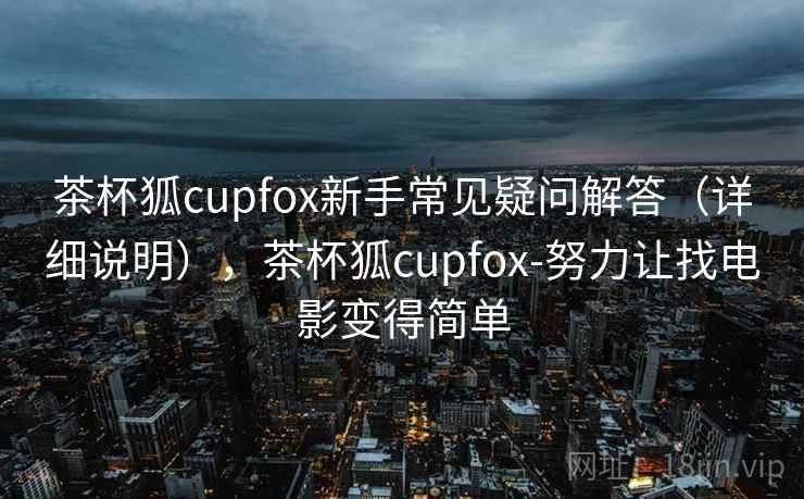 茶杯狐cupfox新手常见疑问解答(详细说明),茶杯狐cupfox-努力让找电影变得简单 茶杯狐cupfox新手常见疑问解答(详细说明),茶杯狐cupfox-努力让找电影变得简单