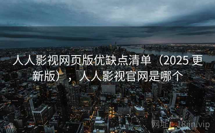人人影视网页版优缺点清单(2025 更新版),人人影视官网是哪个