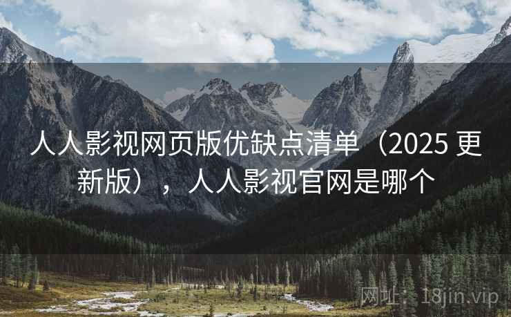 人人影视网页版优缺点清单（2025 更新版），人人影视官网是哪个