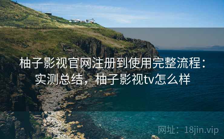 柚子影视官网注册到使用完整流程:实测总结,柚子影视tv怎么样