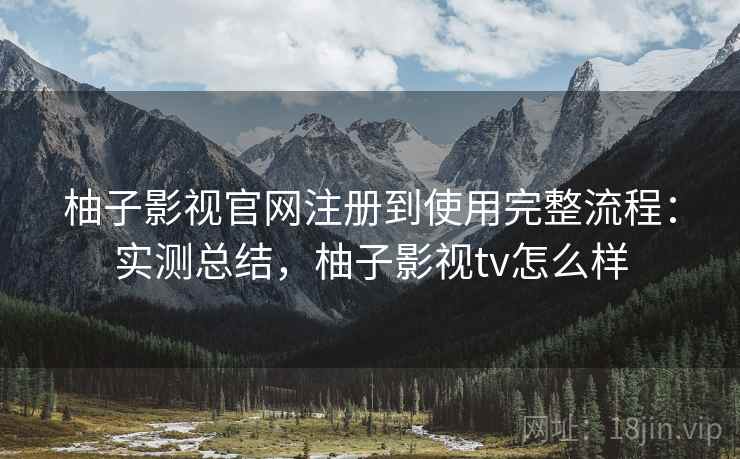 柚子影视官网注册到使用完整流程:实测总结,柚子影视tv怎么样 柚子影视官网注册到使用完整流程:实测总结,柚子影视tv怎么样