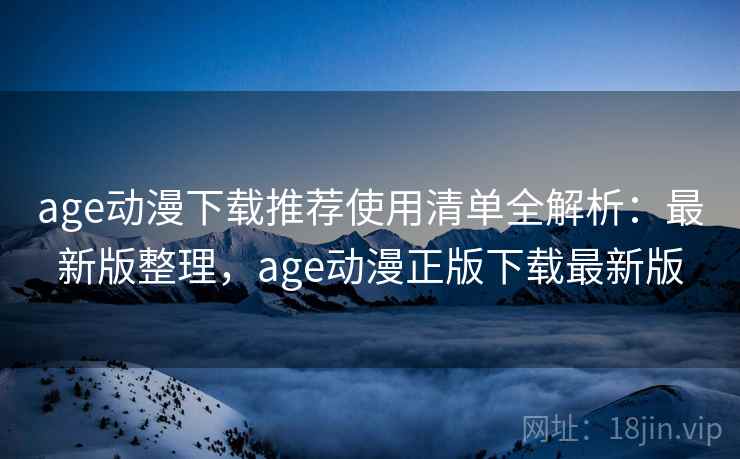 age动漫下载推荐使用清单全解析:最新版整理,age动漫正版下载最新版